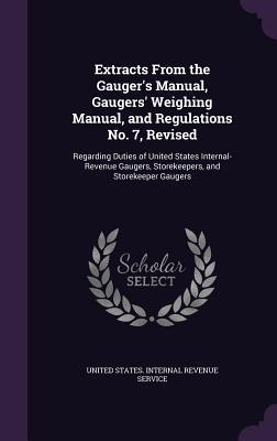 Vorderes Coverbild Extracts From the Gauger's Manual, Gaugers' Weighing Manual, and Regulations No. 7, Revised: Regarding Duties of United States Internal-Revenue Gauger