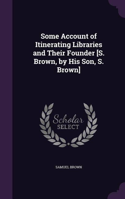 Vorderes Coverbild Some Account of Itinerating Libraries and Their Founder [S. Brown, by His Son, S. Brown]