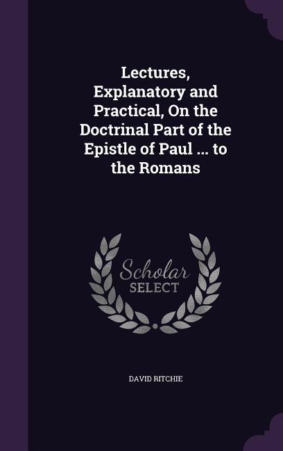 Vorderes Coverbild Lectures, Explanatory and Practical, On the Doctrinal Part of the Epistle of Paul ... to the Romans