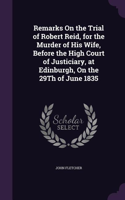 Vorderes Coverbild Remarks On the Trial of Robert Reid, for the Murder of His Wife, Before the High Court of Justiciary, at Edinburgh, On the 29Th of June 1835
