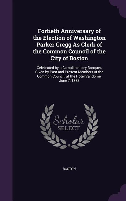 Vorderes Coverbild Fortieth Anniversary of the Election of Washington Parker Gregg As Clerk of the Common Council of the City of Boston
