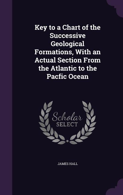 Vorderes Coverbild Key to a Chart of the Successive Geological Formations, With an Actual Section From the Atlantic to the Pacfic Ocean