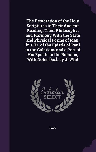 Vorderes Coverbild The Restoration of the Holy Scriptures to Their Ancient Reading, Their Philosophy, and Harmony With the State and Physical Forms of Man, in a Tr. of the Epistle of Paul to the Galatians and a Part of His Epistle to the Romans, With Notes [&c.]. by J. Whit