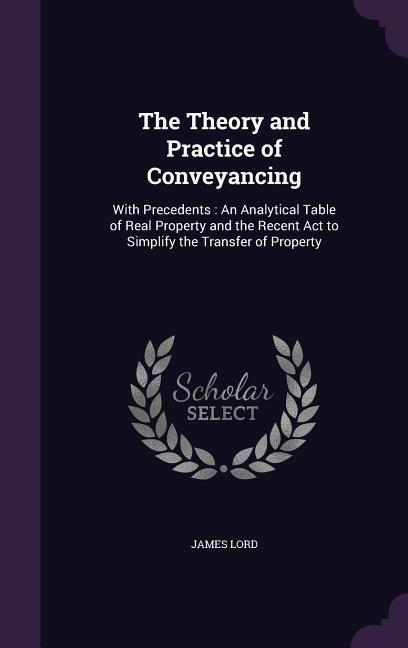 Vorderes Coverbild The Theory and Practice of Conveyancing: With Precedents: An Analytical Table of Real Property and the Recent Act to Simplify the Transfer of Property