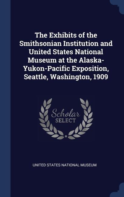 Vorderes Coverbild The Exhibits of the Smithsonian Institution and United States National Museum at the Alaska-Yukon-Pacific Exposition, Seattle, Washington, 1909