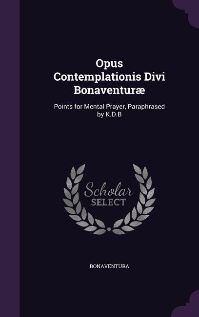 Vorderes Coverbild Opus Contemplationis Divi Bonaventuræ: Points for Mental Prayer, Paraphrased by K.D.B