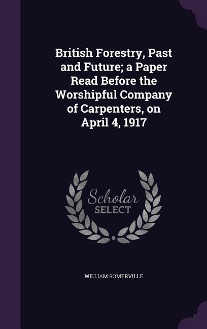 Vorderes Coverbild British Forestry, Past and Future; a Paper Read Before the Worshipful Company of Carpenters, on April 4, 1917