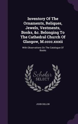 Vorderes Coverbild Inventory Of The Ornaments, Reliques, Jewels, Vestments, Books, &c. Belonging To The Cathedral Church Of Glasgow, M.cccc.xxxii