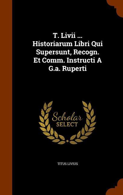 Vorderes Coverbild T. Livii ... Historiarum Libri Qui Supersunt, Recogn. Et Comm. Instructi A G.a. Ruperti