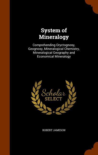 Vorderes Coverbild System of Mineralogy: Comprehending Oryctognosy, Geognosy, Mineralogical Chemistry, Mineralogical Geography and Economical Mineralogy