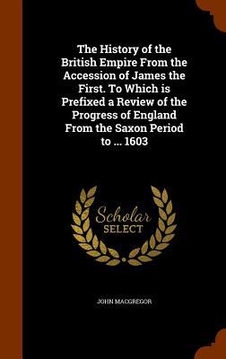 Vorderes Coverbild The History of the British Empire From the Accession of James the First. To Which is Prefixed a Review of the Progress of England From the Saxon Period to ... 1603
