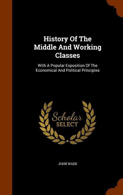 Vorderes Coverbild History Of The Middle And Working Classes: With A Popular Exposition Of The Economical And Political Principles