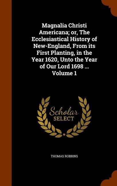 Vorderes Coverbild Magnalia Christi Americana; or, The Ecclesiastical History of New-England, From its First Planting, in the Year 1620, Unto the Year of Our Lord 1698 ... Volume 1