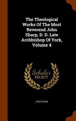 Vorderes Coverbild The Theological Works Of The Most Reverend John Sharp, D. D. Late Archbishop Of York, Volume 4