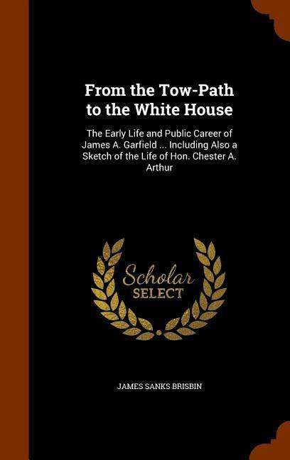 Vorderes Coverbild From the Tow-Path to the White House: The Early Life and Public Career of James A. Garfield ... Including Also a Sketch of the Life of Hon. Chester A.