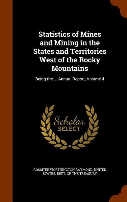 Vorderes Coverbild Statistics of Mines and Mining in the States and Territories West of the Rocky Mountains: Being the ... Annual Report, Volume 4