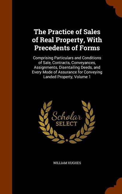 Vorderes Coverbild The Practice of Sales of Real Property, With Precedents of Forms: Comprising Particulars and Conditions of Sale, Contracts, Conveyances, Assignments,