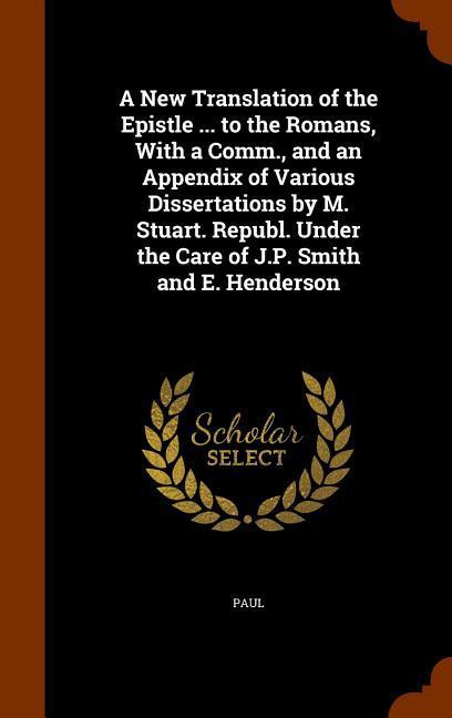 Vorderes Coverbild A New Translation of the Epistle ... to the Romans, With a Comm., and an Appendix of Various Dissertations by M. Stuart. Republ. Under the Care of J.P. Smith and E. Henderson