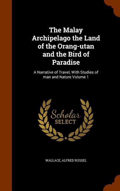 Vorderes Coverbild The Malay Archipelago the Land of the Orang-utan and the Bird of Paradise: A Narrative of Travel, With Studies of man and Nature Volume 1