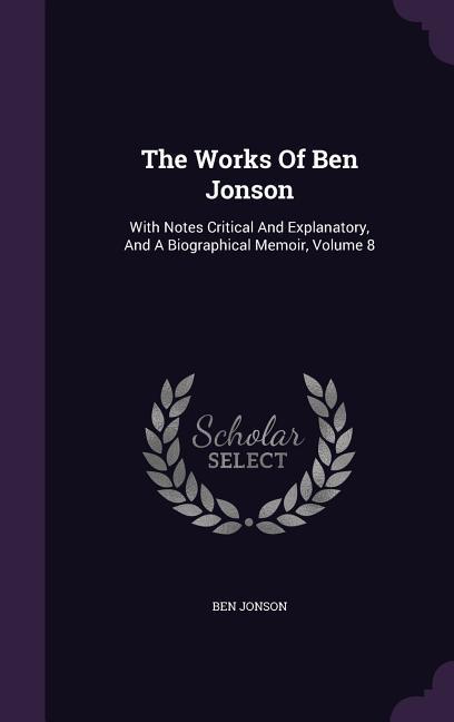 Vorderes Coverbild The Works Of Ben Jonson: With Notes Critical And Explanatory, And A Biographical Memoir, Volume 8