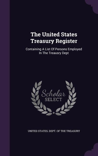 Vorderes Coverbild The United States Treasury Register: Containing A List Of Persons Employed In The Treausry Dept