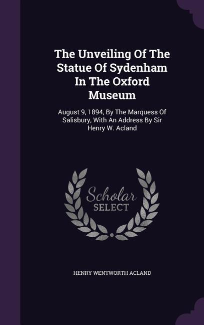 Vorderes Coverbild The Unveiling Of The Statue Of Sydenham In The Oxford Museum: August 9, 1894, By The Marquess Of Salisbury, With An Address By Sir Henry W. Acland