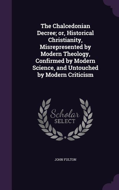 Vorderes Coverbild The Chalcedonian Decree; or, Historical Christianity, Misrepresented by Modern Theology, Confirmed by Modern Science, and Untouched by Modern Criticism