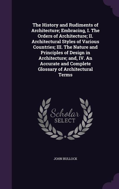 Vorderes Coverbild The History and Rudiments of Architecture; Embracing, I. The Orders of Architecture; II. Architectural Styles of Various Countries; III. The Nature and Principles of Design in Architecture; and, IV. An Accurate and Complete Glossary of Architectural Terms