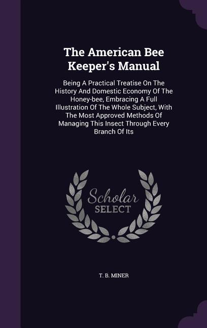 Vorderes Coverbild The American Bee Keeper's Manual: Being A Practical Treatise On The History And Domestic Economy Of The Honey-bee, Embracing A Full Illustration Of Th