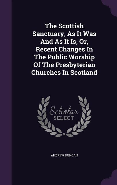 Vorderes Coverbild The Scottish Sanctuary, As It Was And As It Is, Or, Recent Changes In The Public Worship Of The Presbyterian Churches In Scotland