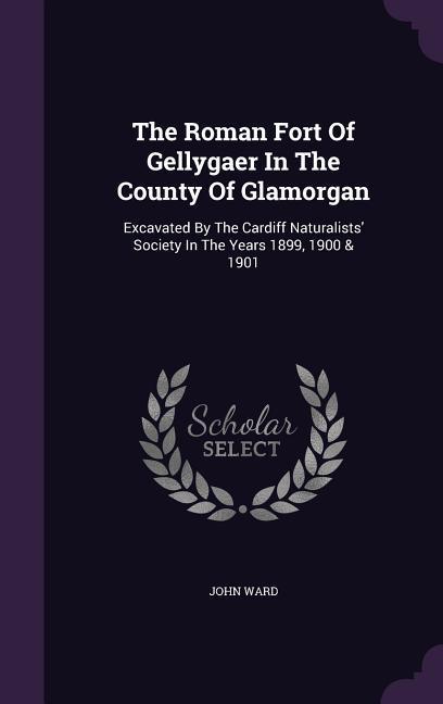 Vorderes Coverbild The Roman Fort Of Gellygaer In The County Of Glamorgan: Excavated By The Cardiff Naturalists' Society In The Years 1899, 1900 & 1901
