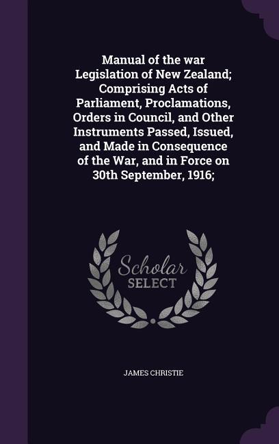 Vorderes Coverbild Manual of the war Legislation of New Zealand; Comprising Acts of Parliament, Proclamations, Orders in Council, and Other Instruments Passed, Issued, and Made in Consequence of the War, and in Force on 30th September, 1916;