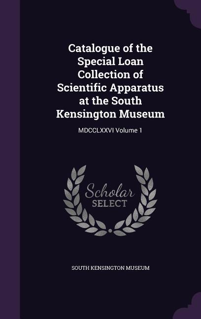 Vorderes Coverbild Catalogue of the Special Loan Collection of Scientific Apparatus at the South Kensington Museum: MDCCLXXVI Volume 1