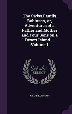 Vorderes Coverbild The Swiss Family Robinson, or, Adventures of a Father and Mother and Four Sons on a Desert Island ... Volume 1