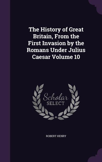 Vorderes Coverbild The History of Great Britain, From the First Invasion by the Romans Under Julius Caesar Volume 10