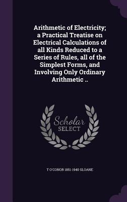 Vorderes Coverbild Arithmetic of Electricity; a Practical Treatise on Electrical Calculations of all Kinds Reduced to a Series of Rules, all of the Simplest Forms, and I
