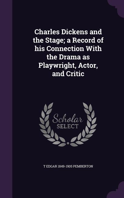 Vorderes Coverbild Charles Dickens and the Stage; a Record of his Connection With the Drama as Playwright, Actor, and Critic