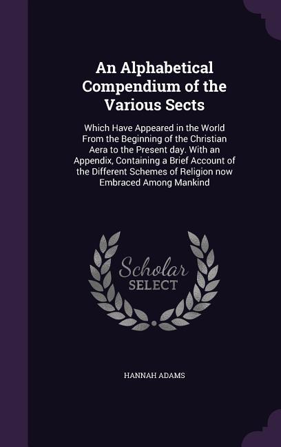 Vorderes Coverbild An Alphabetical Compendium of the Various Sects: Which Have Appeared in the World From the Beginning of the Christian Aera to the Present day. With an