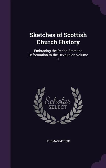 Vorderes Coverbild Sketches of Scottish Church History: Embracing the Period From the Reformation to the Revolution Volume 1