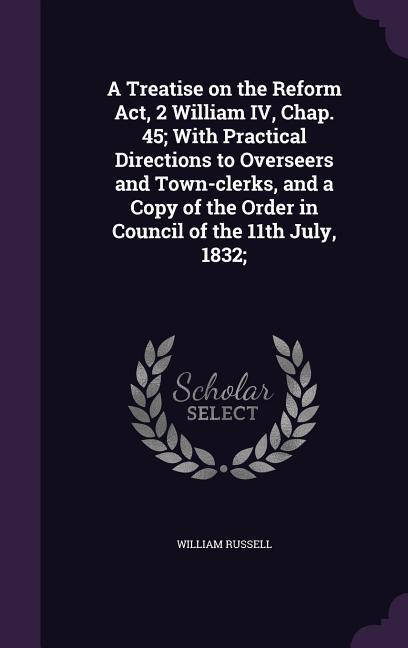 Vorderes Coverbild A Treatise on the Reform Act, 2 William IV, Chap. 45; With Practical Directions to Overseers and Town-clerks, and a Copy of the Order in Council of the 11th July, 1832;