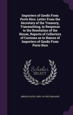 Vorderes Coverbild Importers of Goods From Porto Rico. Letter From the Secretary of the Treasury, Transmitting, in Response to the Resolution of the House, Reports of Co