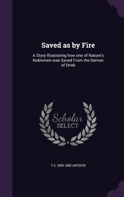 Vorderes Coverbild Saved as by Fire: A Story Illustrating how one of Nature's Noblemen was Saved From the Demon of Drink