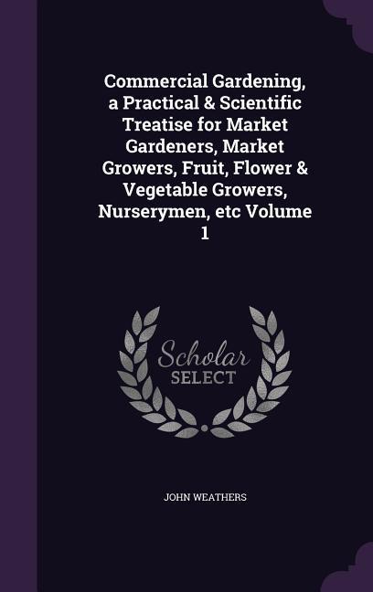 Vorderes Coverbild Commercial Gardening, a Practical & Scientific Treatise for Market Gardeners, Market Growers, Fruit, Flower & Vegetable Growers, Nurserymen, etc Volum