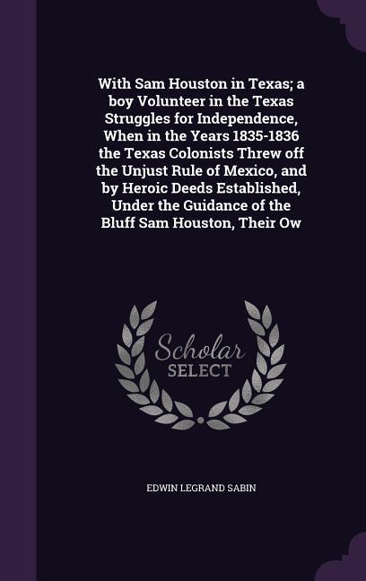 Vorderes Coverbild With Sam Houston in Texas; a boy Volunteer in the Texas Struggles for Independence, When in the Years 1835-1836 the Texas Colonists Threw off the Unjust Rule of Mexico, and by Heroic Deeds Established, Under the Guidance of the Bluff Sam Houston, Their Ow