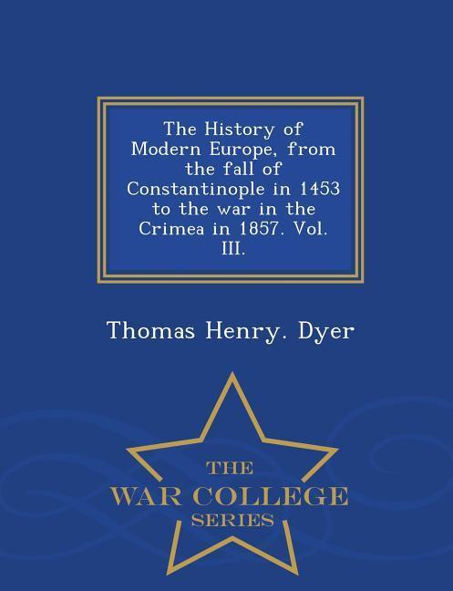 Vorderes Coverbild The History of Modern Europe, from the fall of Constantinople in 1453 to the war in the Crimea in 1857. Vol. III. - War College Series