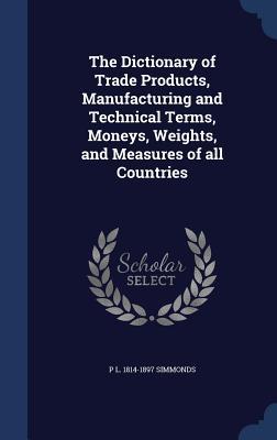 Vorderes Coverbild The Dictionary of Trade Products, Manufacturing and Technical Terms, Moneys, Weights, and Measures of all Countries