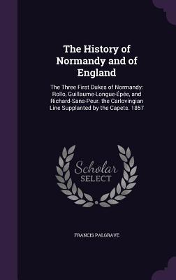 Vorderes Coverbild The History of Normandy and of England: The Three First Dukes of Normandy: Rollo, Guillaume-Longue-Épée, and Richard-Sans-Peur. the Carlovingian Line