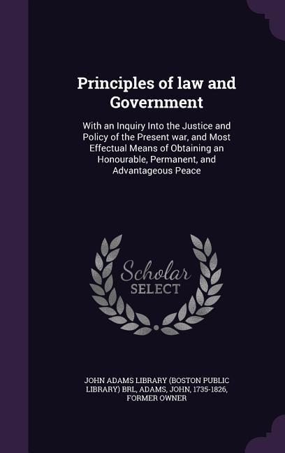 Vorderes Coverbild Principles of law and Government: With an Inquiry Into the Justice and Policy of the Present war, and Most Effectual Means of Obtaining an Honourable,