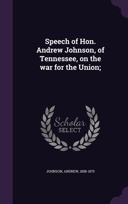 Vorderes Coverbild Speech of Hon. Andrew Johnson, of Tennessee, on the war for the Union;