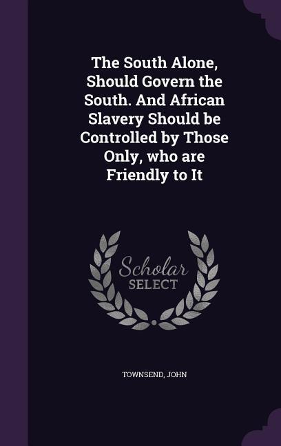 Vorderes Coverbild The South Alone, Should Govern the South. And African Slavery Should be Controlled by Those Only, who are Friendly to It